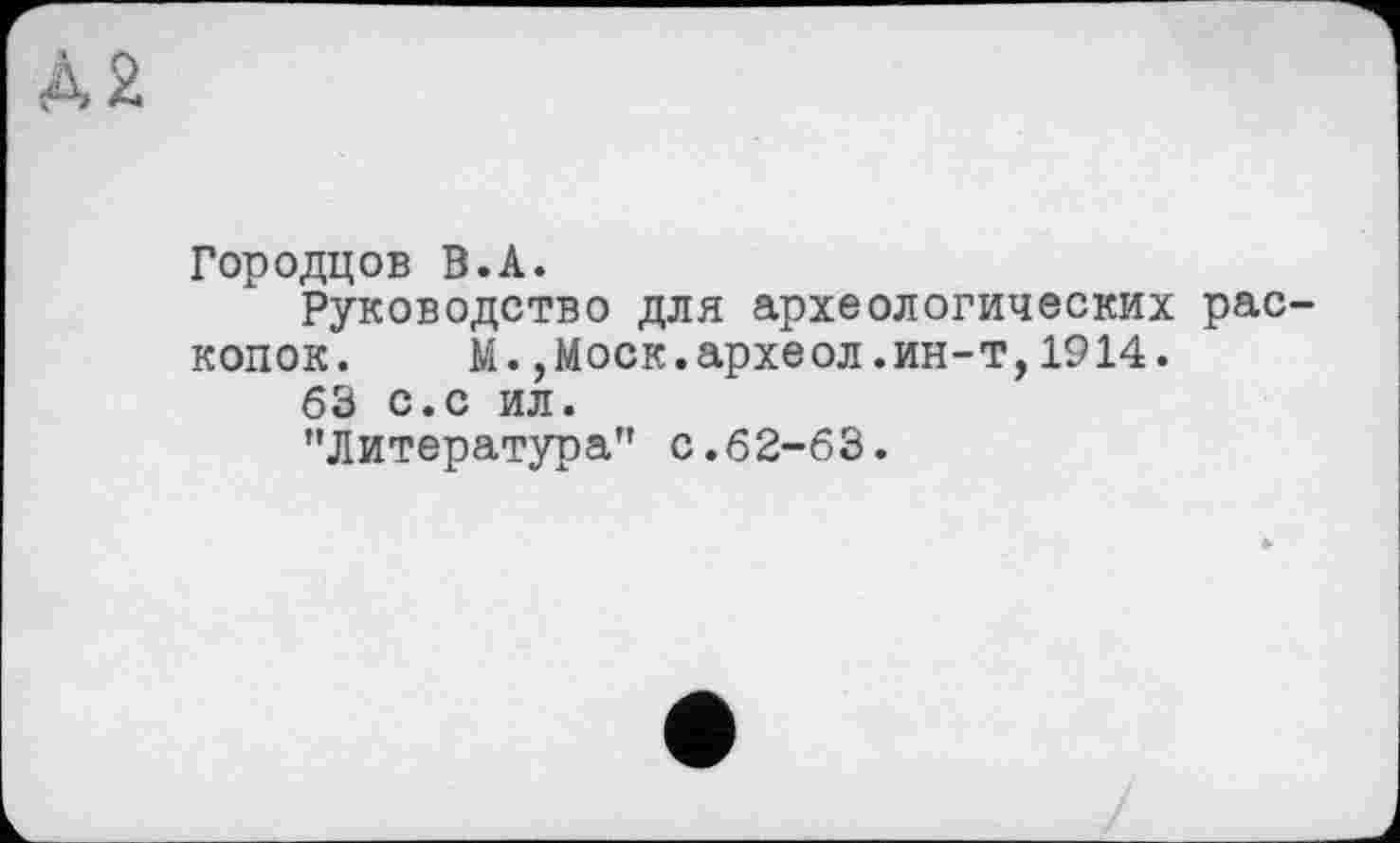 ﻿Городцов В.А.
Руководство для археологических раскопок.	М.,Моск.археол.ин-т,1914.
63 С.с ил.
"Литература" с.62-63.